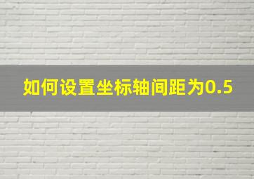 如何设置坐标轴间距为0.5