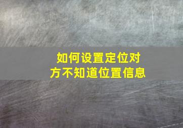 如何设置定位对方不知道位置信息