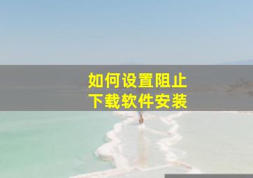 如何设置阻止下载软件安装