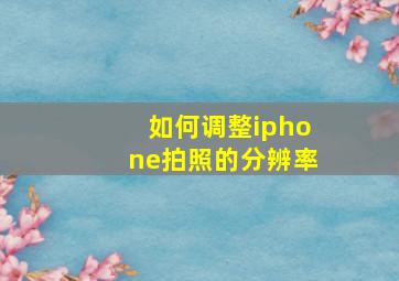 如何调整iphone拍照的分辨率