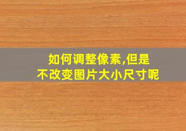 如何调整像素,但是不改变图片大小尺寸呢