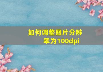 如何调整图片分辨率为100dpi