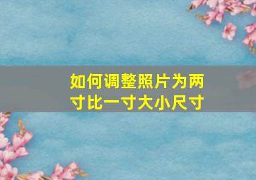 如何调整照片为两寸比一寸大小尺寸