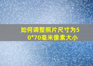 如何调整照片尺寸为50*70毫米像素大小