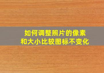 如何调整照片的像素和大小比较图标不变化