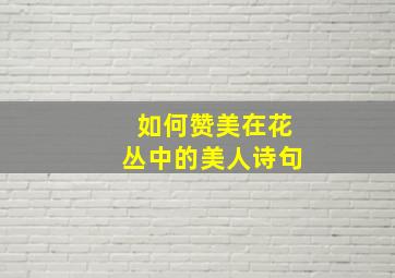 如何赞美在花丛中的美人诗句