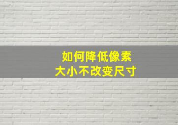 如何降低像素大小不改变尺寸