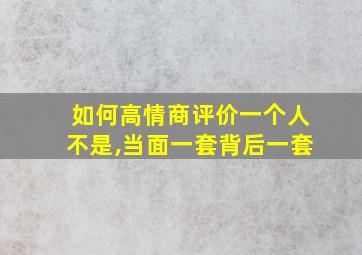 如何高情商评价一个人不是,当面一套背后一套