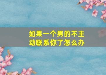 如果一个男的不主动联系你了怎么办