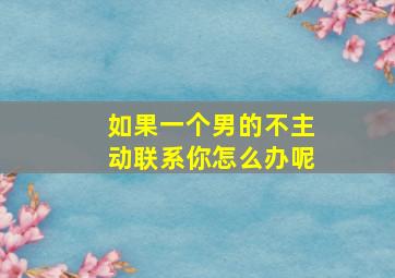 如果一个男的不主动联系你怎么办呢