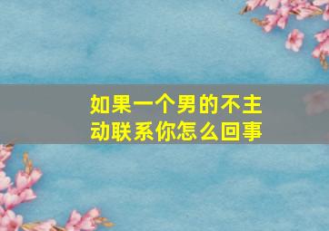 如果一个男的不主动联系你怎么回事