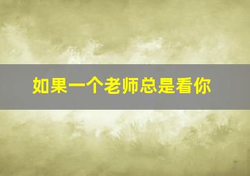 如果一个老师总是看你