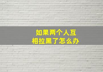 如果两个人互相拉黑了怎么办