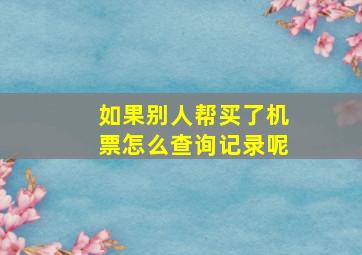 如果别人帮买了机票怎么查询记录呢