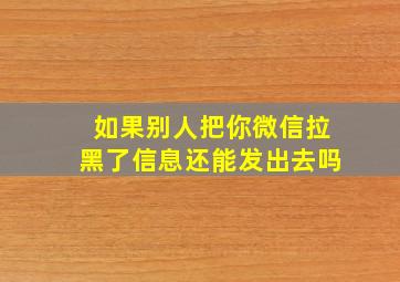 如果别人把你微信拉黑了信息还能发出去吗