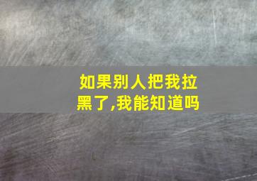 如果别人把我拉黑了,我能知道吗