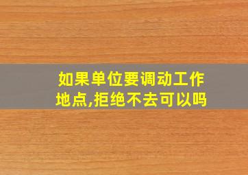 如果单位要调动工作地点,拒绝不去可以吗