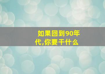 如果回到90年代,你要干什么