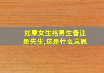 如果女生给男生备注是先生,这是什么意思