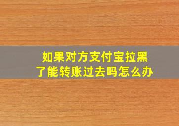 如果对方支付宝拉黑了能转账过去吗怎么办