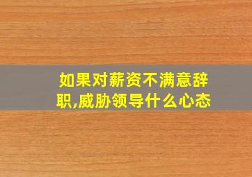 如果对薪资不满意辞职,威胁领导什么心态