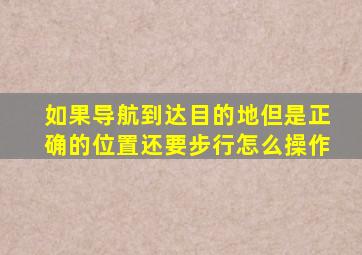 如果导航到达目的地但是正确的位置还要步行怎么操作