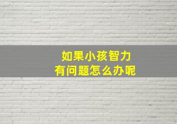 如果小孩智力有问题怎么办呢