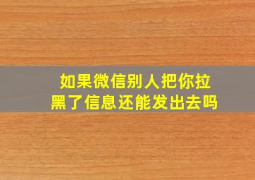 如果微信别人把你拉黑了信息还能发出去吗