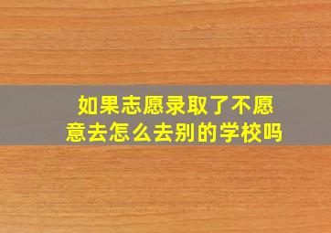 如果志愿录取了不愿意去怎么去别的学校吗