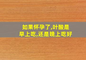 如果怀孕了,叶酸是早上吃,还是晚上吃好