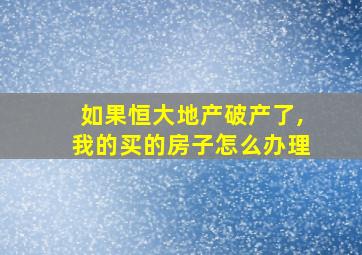 如果恒大地产破产了,我的买的房子怎么办理