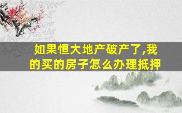 如果恒大地产破产了,我的买的房子怎么办理抵押