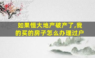 如果恒大地产破产了,我的买的房子怎么办理过户