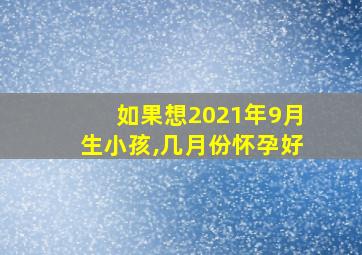 如果想2021年9月生小孩,几月份怀孕好