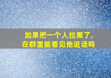 如果把一个人拉黑了,在群里能看见他说话吗