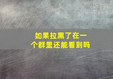 如果拉黑了在一个群里还能看到吗