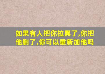 如果有人把你拉黑了,你把他删了,你可以重新加他吗