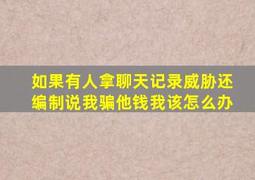 如果有人拿聊天记录威胁还编制说我骗他钱我该怎么办