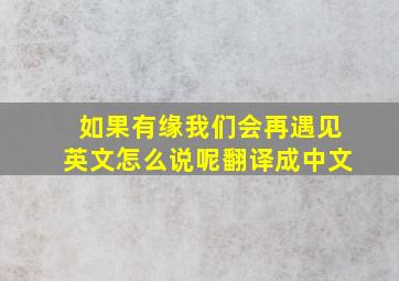 如果有缘我们会再遇见英文怎么说呢翻译成中文