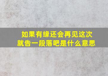 如果有缘还会再见这次就告一段落吧是什么意思