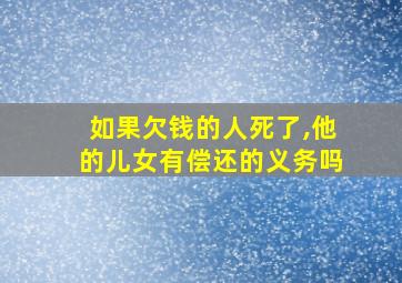 如果欠钱的人死了,他的儿女有偿还的义务吗