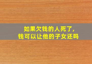 如果欠钱的人死了,钱可以让他的子女还吗