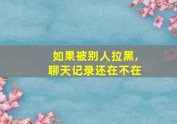 如果被别人拉黑,聊天记录还在不在