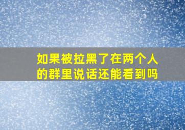 如果被拉黑了在两个人的群里说话还能看到吗