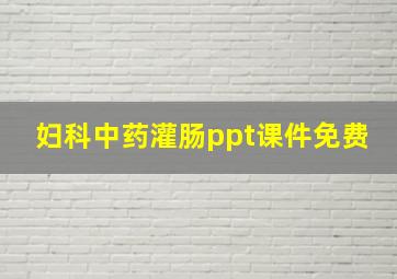 妇科中药灌肠ppt课件免费