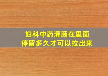 妇科中药灌肠在里面停留多久才可以拉出来