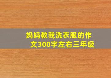 妈妈教我洗衣服的作文300字左右三年级