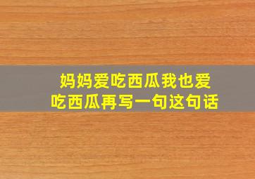 妈妈爱吃西瓜我也爱吃西瓜再写一句这句话