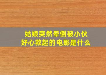 姑娘突然晕倒被小伙好心救起的电影是什么