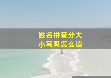 姓名拼音分大小写吗怎么读